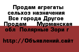 Продам агрегаты сельхоз назначения - Все города Другое » Продам   . Мурманская обл.,Полярные Зори г.